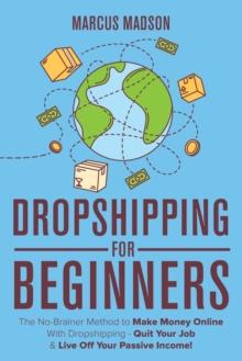 Dropshipping For Beginners : The No-Brainer Method to Make Money Online With Dropshipping - Quit Your Job & Live Off Your Passive Income!