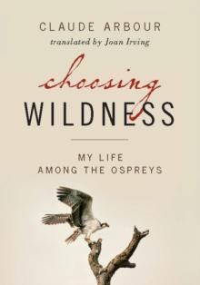 Choosing Wildness : My Life Among the Ospreys