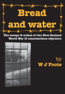 Bread And Water: The Escape And Ordeal Of Two New Zealand World War II Conscientious Objectors