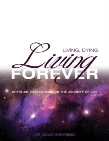 Living, Dying, Living Forever : Spiritual Reflections on the Journey of Life