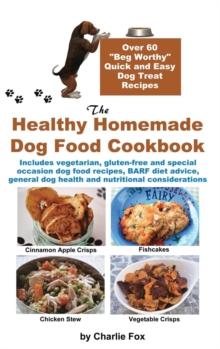 The Healthy Homemade Dog Food Cookbook : Over 60 Beg-Worthy Quick and Easy Dog Treat Recipes