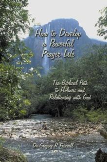 How to Develop a Powerful Prayer Life : The Biblical Path to Holiness and Relationship with God