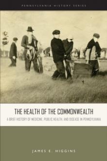 The Health of the Commonwealth : A Brief History of Medicine, Public Health, and Disease in Pennsylvania