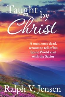 Taught by Christ : A Man, Once Dead, Returns to Tell of His Spirit World Visit with the Savior