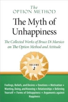 Option Method: The Myth of Unhappiness. The Collected Works of Bruce Di Marsico on the Option Method & Attitude, Vol. 2