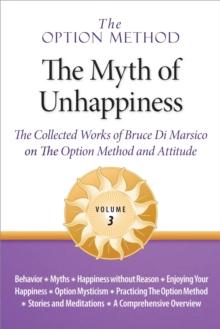 Option Method: The Myth of Unhappiness. The Collected Works of Bruce Di Marsico on the Option Method & Attitude, Vol. 3