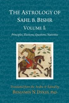 The Astrology of Sahl b. Bishr : Volume I: Principles, Elections, Questions, Nativities