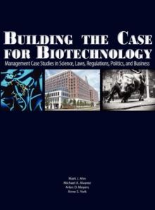 Building the Case for Biotechnology : Management Case Studies in Science, Laws, Regulations, Politics, and Business