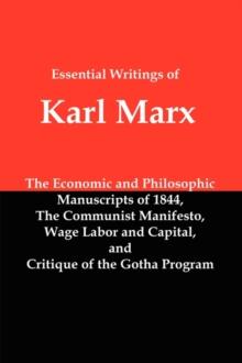 Essential Writings of Karl Marx : Economic and Philosophic Manuscripts, Communist Manifesto, Wage Labor and Capital, Critique of the Gotha Program