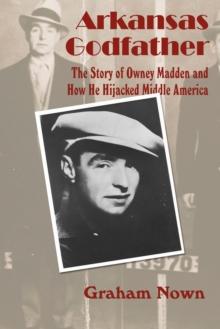 Arkansas Godfather : The Story of Owney Madden and How He Hijacked Middle America