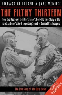 The Filthy Thirteen : From the Dustbowl to Hitler's Eagle's Nest-The True Story of the 101st Airborne's Most Legendary Squad of Combat Paratroopers