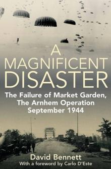 A Magnificent Disaster : The Failure of Market Garden, The Arnhem Operation, September 1944