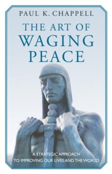 The Art of Waging Peace : A Strategic Approach to Improving Our Lives and the World