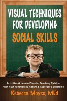 Visual Techniques for Developing Social Skills : Activities and Lesson Plans for Teaching Children with High-Functioning Autism and Asperger's Syndrome