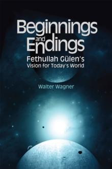 Beginnings and Endings : Fethullah Gulen's Vision for Today's World