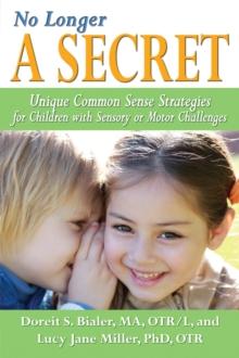 No Longer A SECRET : Unique Common Sense Strategies for Children with Sensory or Motor Challenges