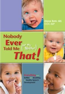 Nobody Ever Told Me (or my Mother) That! : Everything from Bottles and Breathing to Healthy Speech Development