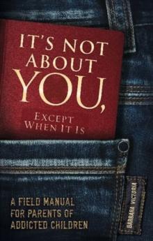 It's Not About You, Except When it is : A Field Manual for Parents of Addicted Children