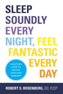 Sleep Soundly Every Night, Feel Fantastic Every Day : A Doctor's Guide to Solving Your Sleep Problems