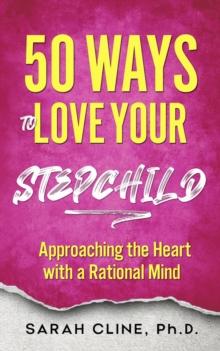 50 Ways to Love Your Stepchild : Approaching the Heart With a Rational Mind