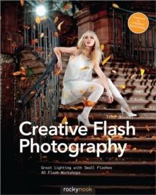 Creative Flash Photography : Great Lighting with Small Flashes: 40 Flash Workshops