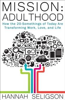 Mission: Adulthood : How the 20-Somethings of Today Are Transforming Work, Love, and Life