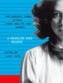 The Saddest Thing Is That I Have Had to Use Words : A Madeline Gins Reader