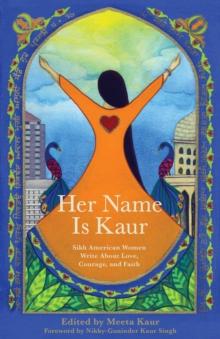 Her Name Is Kaur : Sikh American Women Write about Love, Courage, and Faith