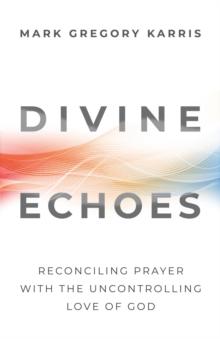 Divine Echoes : Reconciling Prayer With the Uncontrolling Love of God