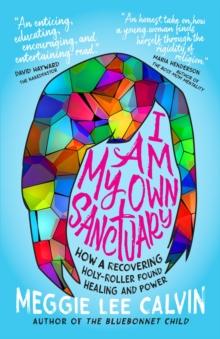 I Am My Own Sanctuary : How A Recovering Holy-Roller Found Healing and Power