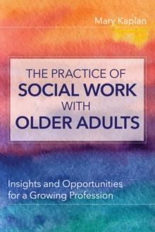 The Practice of Social Work with Older Adults : Insights and Opportunities for a Growing Profession