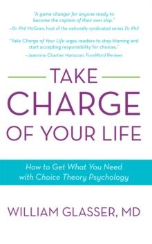 Take Charge of Your Life : How to Get What You Need with Choice-Theory Psychology