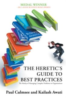 The Heretic's Guide to Best Practices : The <I>Reality</I> of Managing Complex Problems in Organisations