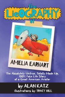 The Lieography of Amelia Earhart : The Absolutely Untrue, Totally Made Up, 100% Fake Life Story of a Great American Aviator