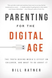 Parenting for the Digital Age : The Truth Behind Media's Effect on Children and What to Do About It