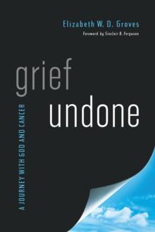 Grief Undone : A Journey with God and Cancer