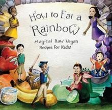 How to Eat a Rainbow : Magical Raw Vegan Recipes for Kids!