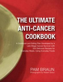 The Ultimate Anti-Cancer Cookbook : A Cookbook and Eating Plan Developed by a Late-Stage Cancer Survivor with 225 Delicious Recipes for Everyday Meals, Using Everyday Foods