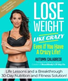 Lose Weight Like Crazy Even If You Have a Crazy Life! : Life Lessons and a Breakthrough 30-Day Nutrition and Fitness Solution