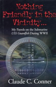 Nothing Friendly in the Vicinity ... : My Patrols on the Submarine USS Guardfish During WWII