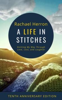 Life in Stitches: Knitting My Way Through Love, Loss, and Laughter - Tenth Anniversary Edition