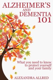 Alzheimer's and Dementia 101 : What You Need to Know to Protect Yourself  and Your Family