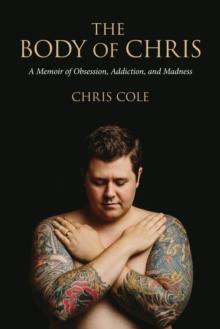 The Body of Chris : A Memoir of Obsession, Addiction, and Madness