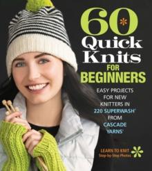 60 Quick Knits for Beginners : Easy Projects for New Knitters in 220 Superwash from Cascade Yarns