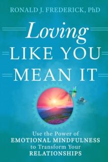 Loving Like You Mean It : Use the Power of Emotional Mindfulness to Transform Your Relationships