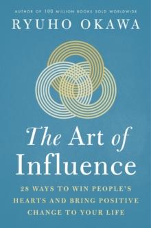 The Art of Influence : 28 Ways to Win People's Hearts and Bring Positive Change to Your Life