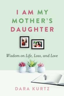 I Am My Mothers Daughter : Wisdom on Life, Loss, and Love