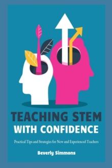 Teaching STEM with Confidence : Practical Tips and Strategies for New and Experienced Teachers