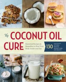 The Coconut Oil Cure : Essential Recipes and Remedies to Heal Your Body Inside and Out