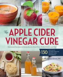 The Apple Cider Vinegar Cure : Essential Recipes & Remedies to Heal Your Body Inside and Out